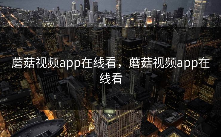 蘑菇视频app在线看，蘑菇视频app在线看