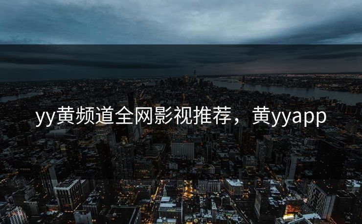 yy黄频道全网影视推荐,黄yyapp yy黄频道全网影视推荐,黄yyapp