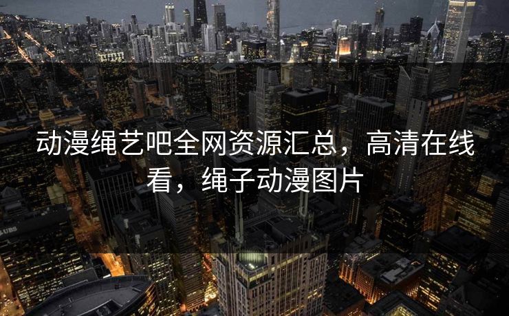 动漫绳艺吧全网资源汇总，高清在线看，绳子动漫图片
