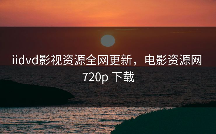 iidvd影视资源全网更新,电影资源网 720p 下载 iidvd影视资源全网更新,电影资源网 720p 下载