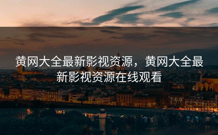 黄网大全最新影视资源，黄网大全最新影视资源在线观看