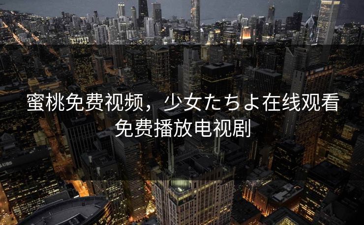 蜜桃免费视频，少女たちよ在线观看免费播放电视剧