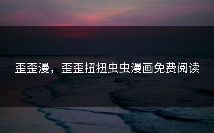 歪歪漫，歪歪扭扭虫虫漫画免费阅读