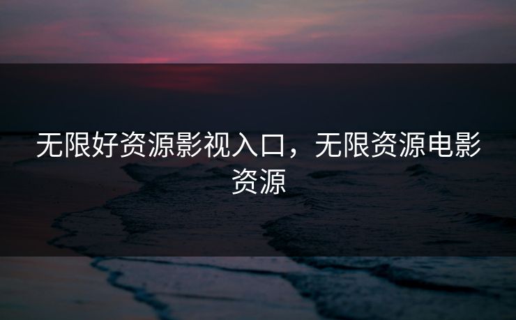 无限好资源影视入口,无限资源电影资源 无限好资源影视入口,无限资源电影资源