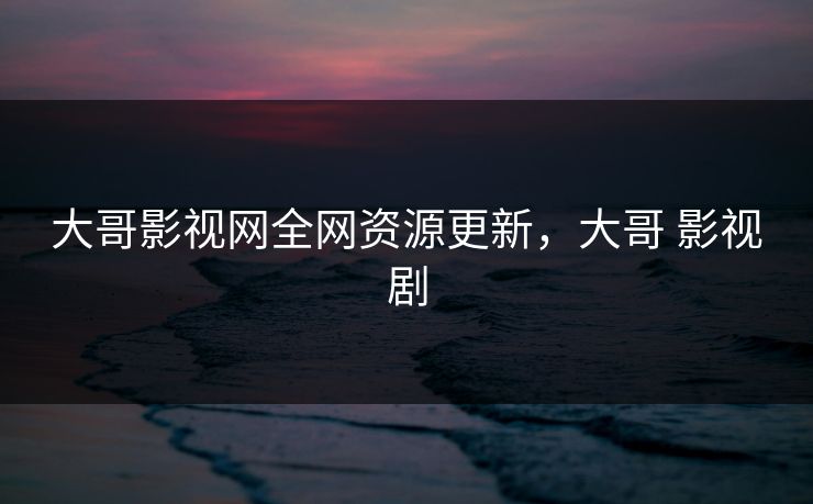 大哥影视网全网资源更新，大哥 影视剧
