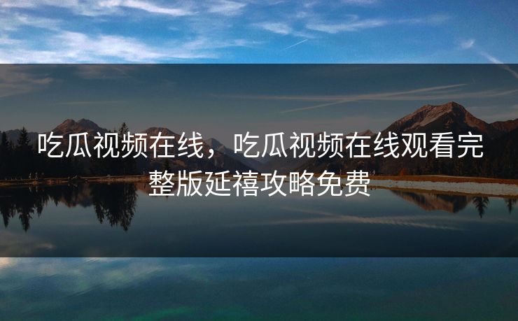 吃瓜视频在线,吃瓜视频在线观看完整版延禧攻略免费 吃瓜视频在线,吃瓜视频在线观看完整版延禧攻略免费