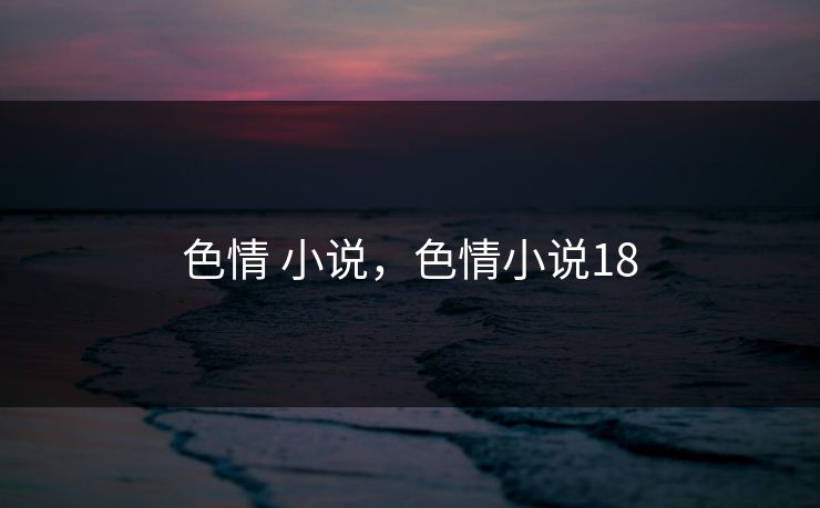 色情 小说,色情小说18 色情 小说,色情小说18