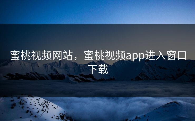 蜜桃视频网站，蜜桃视频app进入窗口下载