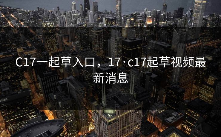 C17一起草入口，17·c17起草视频最新消息