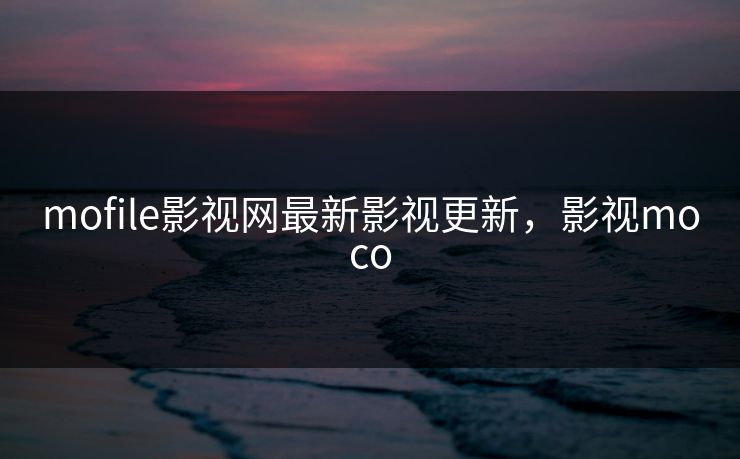 mofile影视网最新影视更新，影视moco