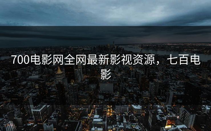 700电影网全网最新影视资源，七百电影
