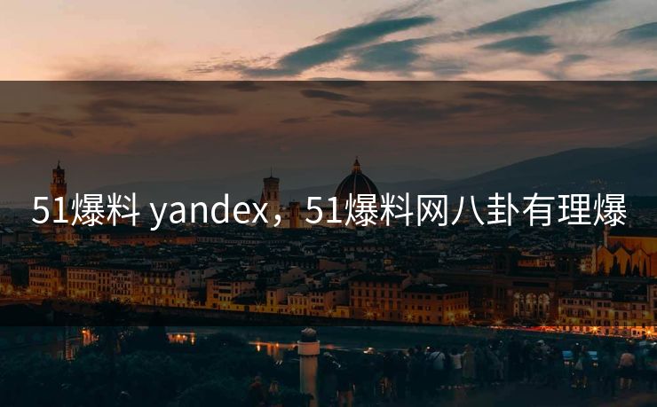 51爆料 yandex，51爆料网八卦有理爆
