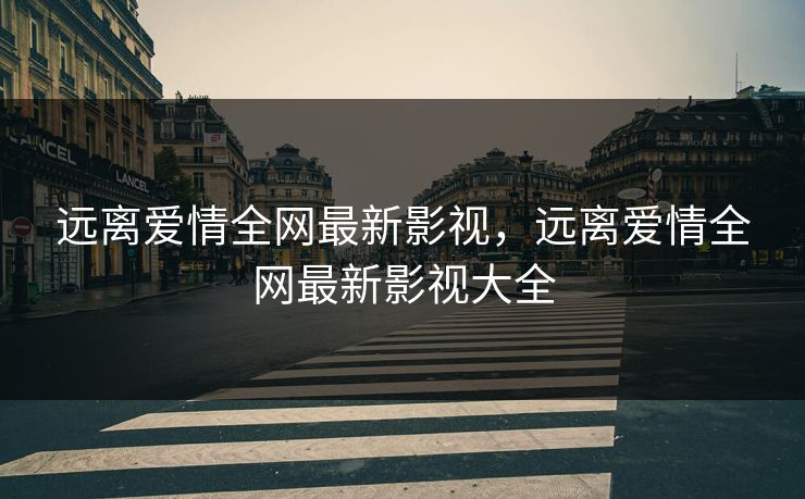 远离爱情全网最新影视，远离爱情全网最新影视大全