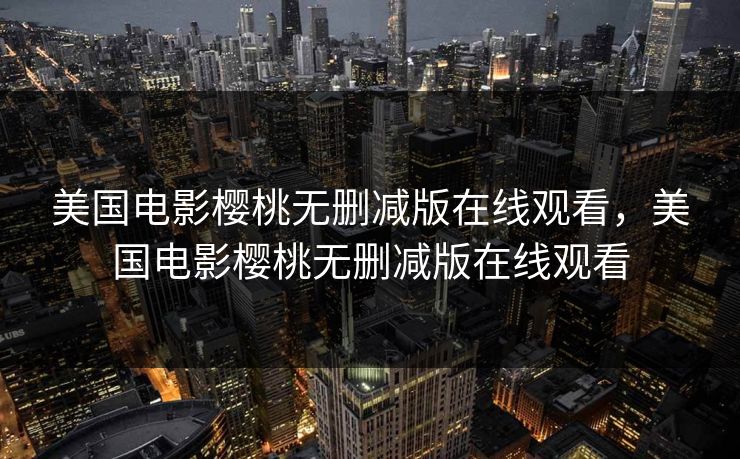 美国电影樱桃无删减版在线观看,美国电影樱桃无删减版在线观看 美国电影樱桃无删减版在线观看,美国电影樱桃无删减版在线观看
