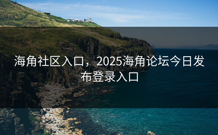 海角社区入口，2025海角论坛今日发布登录入口