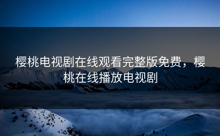樱桃电视剧在线观看完整版免费，樱桃在线播放电视剧