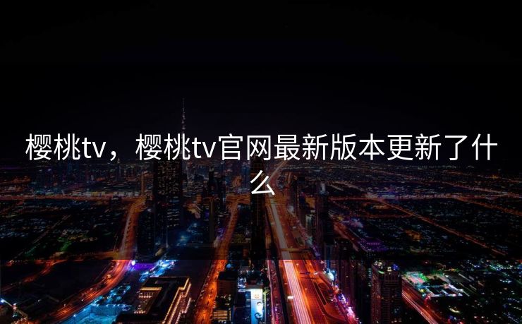 樱桃tv，樱桃tv官网最新版本更新了什么