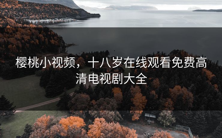 樱桃小视频，十八岁在线观看免费高清电视剧大全