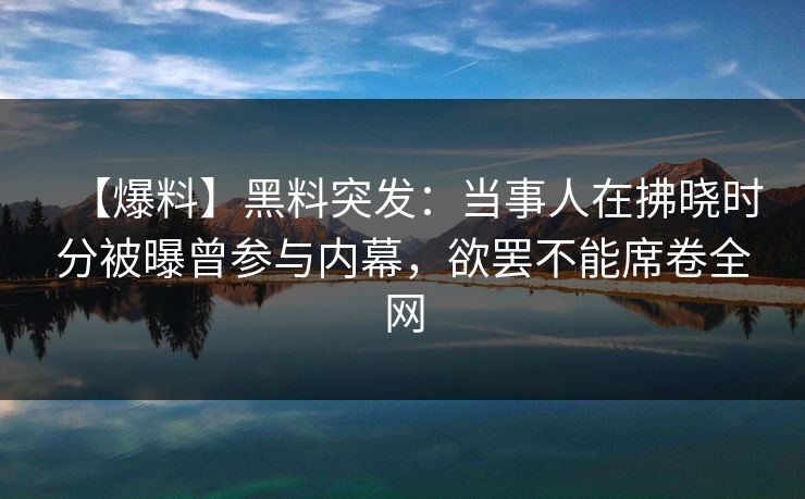 【爆料】黑料突发：当事人在拂晓时分被曝曾参与内幕，欲罢不能席卷全网